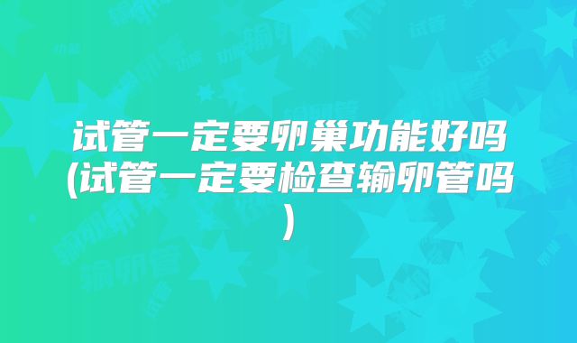 试管一定要卵巢功能好吗(试管一定要检查输卵管吗)