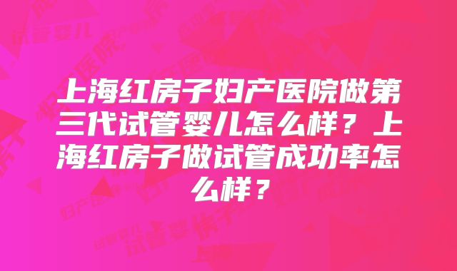 上海红房子妇产医院做第三代试管婴儿怎么样?上海红房子做试管成功率怎么样?