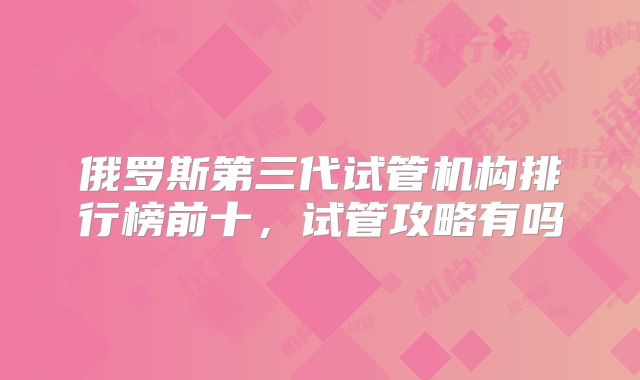 俄罗斯第三代试管机构排行榜前十,试管攻略有吗