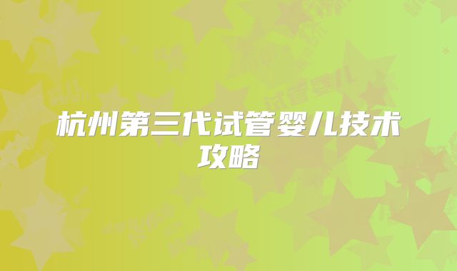 杭州第三代试管婴儿技术攻略