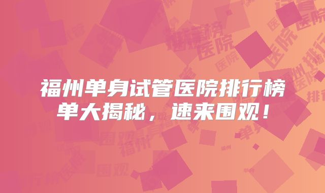 福州单身试管医院排行榜单大揭秘，速来围观！