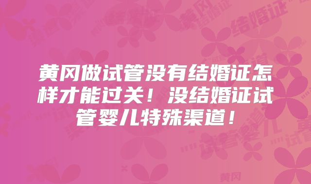 黄冈做试管没有结婚证怎样才能过关!没结婚证试管婴儿特殊渠道!