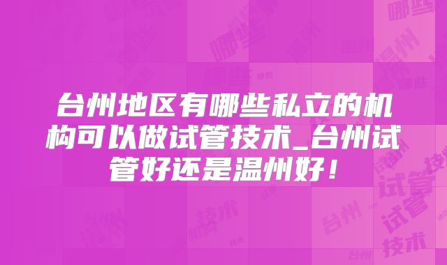 台州地区有哪些私立的机构可以做试管技术_台州试管好还是温州好！