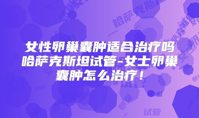 女性卵巢囊肿适合治疗吗哈萨克斯坦试管-女士卵巢囊肿怎么治疗！