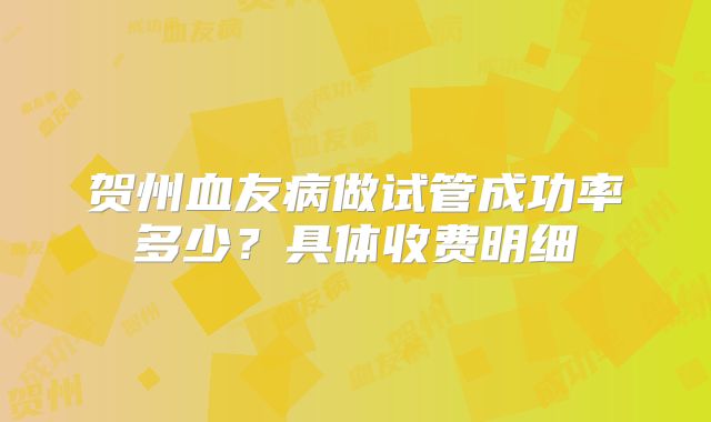 贺州血友病做试管成功率多少？具体收费明细