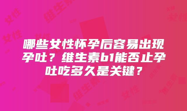 哪些女性怀孕后容易出现孕吐？维生素b1能否止孕吐吃多久是关键？