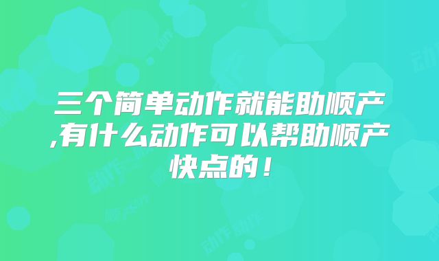 三个简单动作就能助顺产,有什么动作可以帮助顺产快点的！