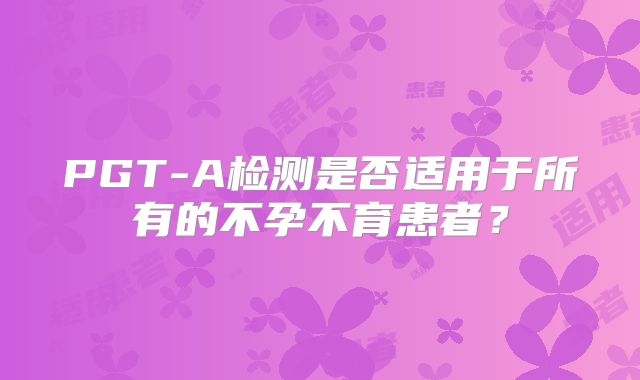 PGT-A检测是否适用于所有的不孕不育患者？