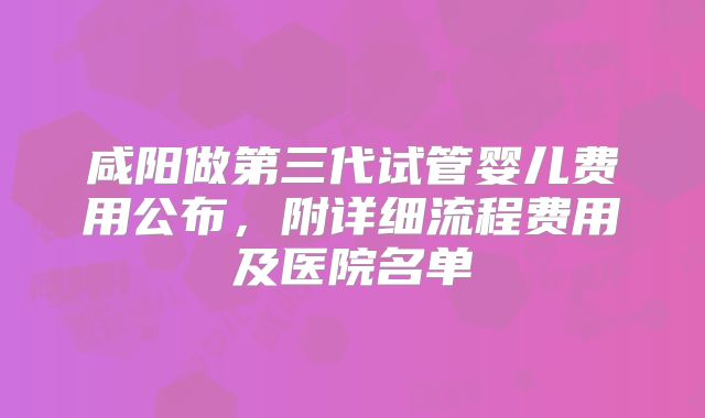 咸阳做第三代试管婴儿费用公布，附详细流程费用及医院名单