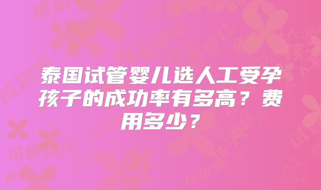 泰国试管婴儿选人工受孕孩子的成功率有多高?费用多少?