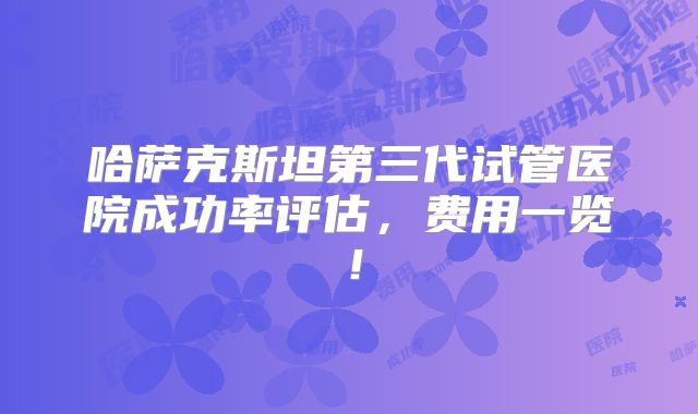 哈萨克斯坦第三代试管医院成功率评估，费用一览！