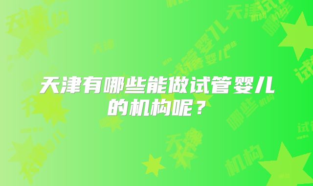 天津有哪些能做试管婴儿的机构呢？