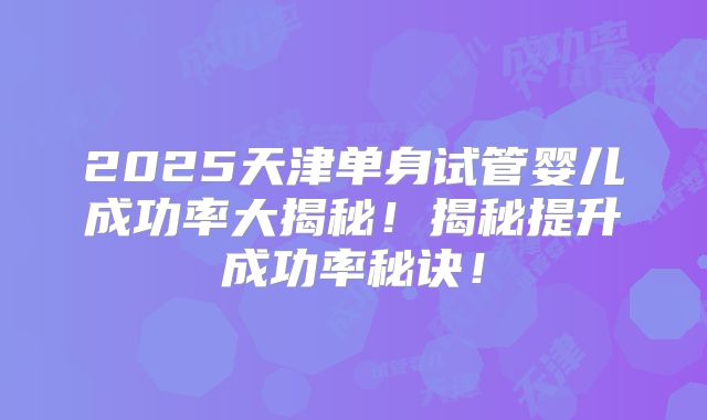 2025天津单身试管婴儿成功率大揭秘！揭秘提升成功率秘诀！