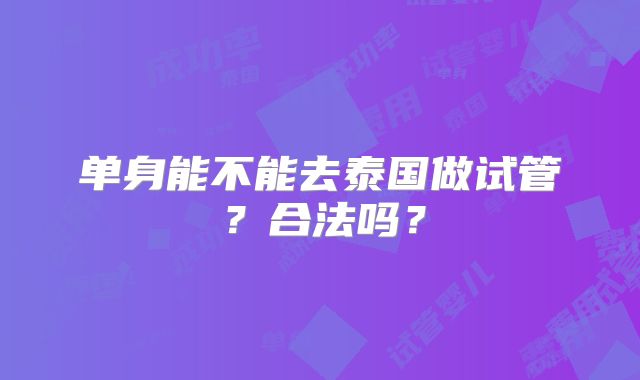 单身能不能去泰国做试管?合法吗?