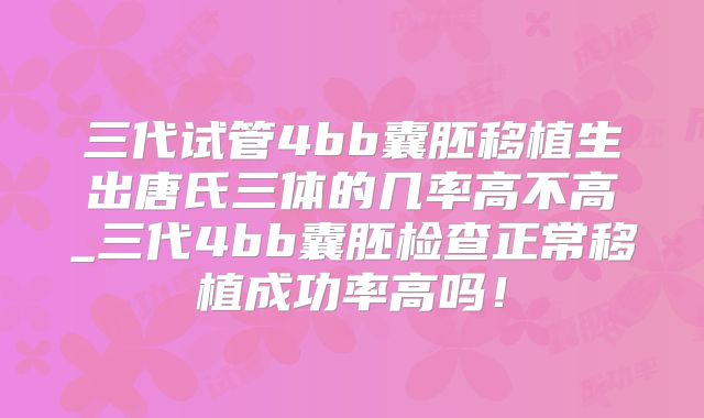 三代试管4bb囊胚移植生出唐氏三体的几率高不高_三代4bb囊胚检查正常移植成功率高吗！