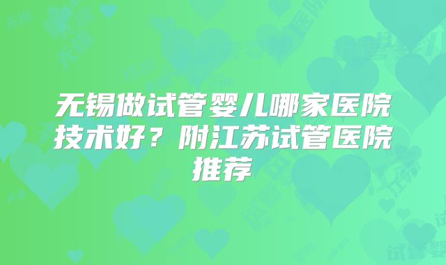 无锡做试管婴儿哪家医院技术好?附江苏试管医院推荐