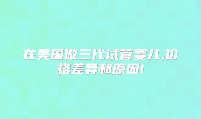 在美国做三代试管婴儿,价格差异和原因!