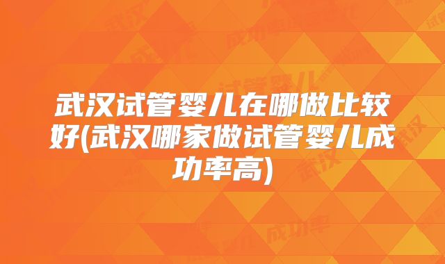 武汉试管婴儿在哪做比较好(武汉哪家做试管婴儿成功率高)