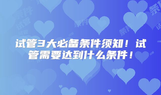 试管3大必备条件须知!试管需要达到什么条件!
