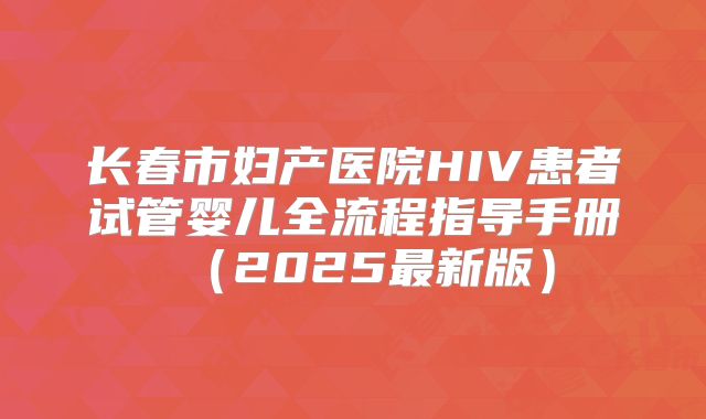 长春市妇产医院HIV患者试管婴儿全流程指导手册（2025最新版）