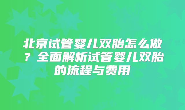 北京试管婴儿双胎怎么做？全面解析试管婴儿双胎的流程与费用