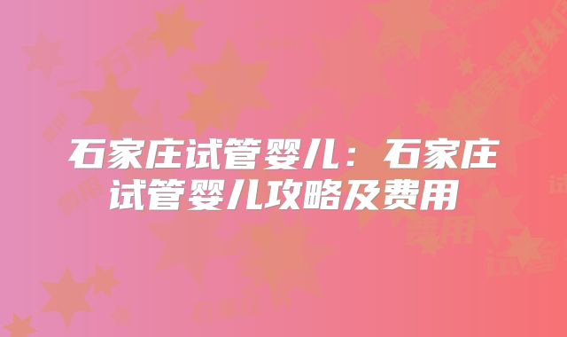 石家庄试管婴儿：石家庄试管婴儿攻略及费用