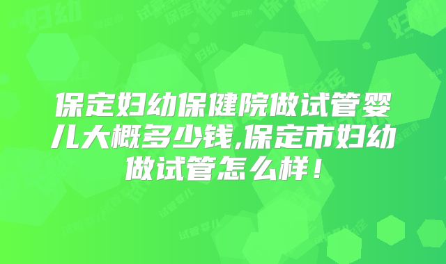 保定妇幼保健院做试管婴儿大概多少钱,保定市妇幼做试管怎么样！