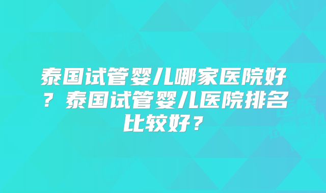 泰国试管婴儿哪家医院好？泰国试管婴儿医院排名比较好？
