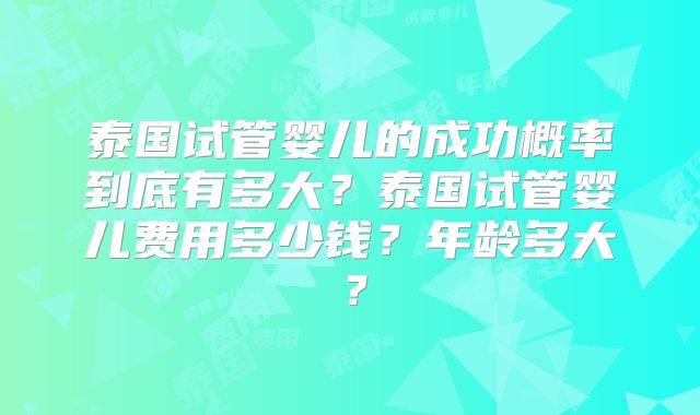泰国试管婴儿的成功概率到底有多大？泰国试管婴儿费用多少钱？年龄多大？