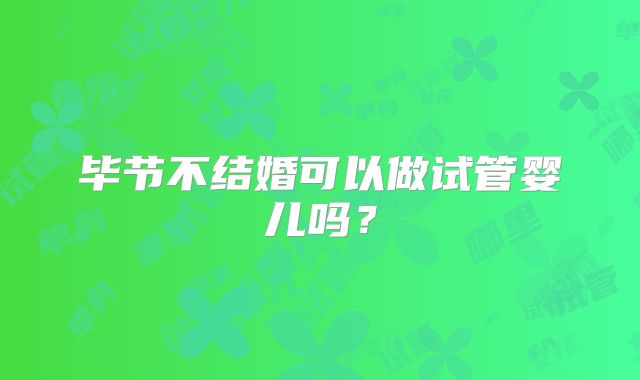 毕节不结婚可以做试管婴儿吗？