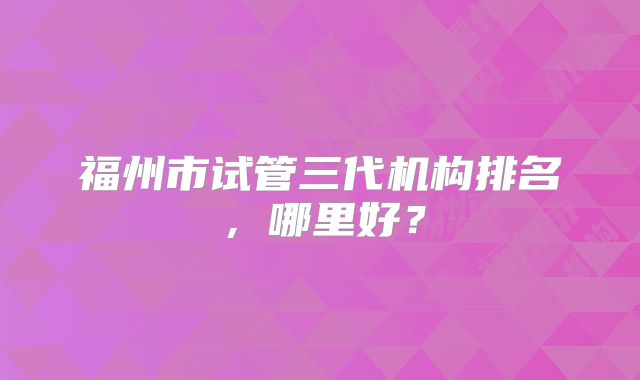 福州市试管三代机构排名，哪里好？