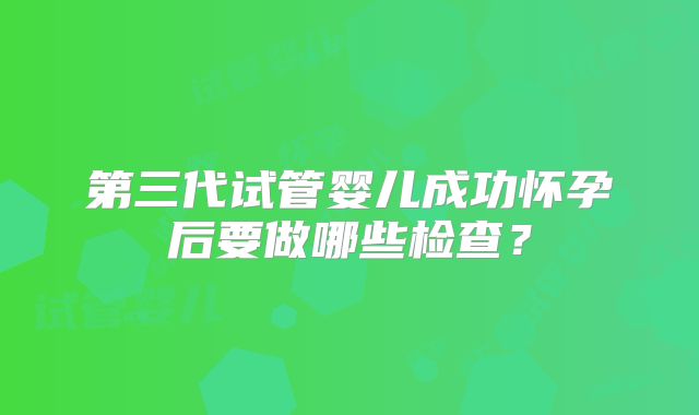 第三代试管婴儿成功怀孕后要做哪些检查？