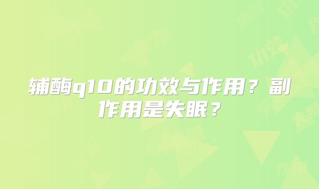 辅酶q10的功效与作用?副作用是失眠?