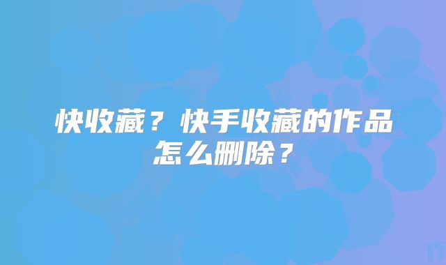 快收藏？快手收藏的作品怎么删除？