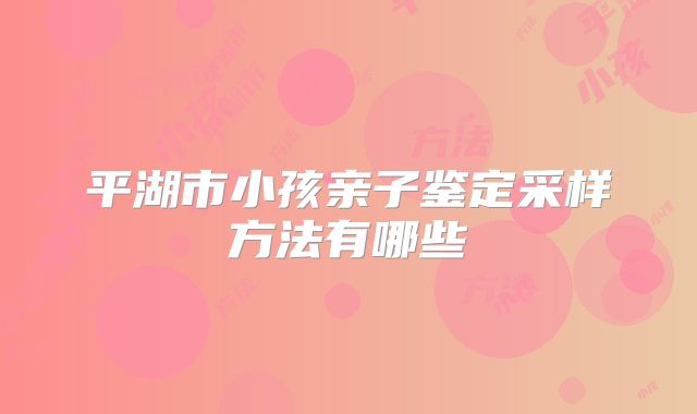 平湖市小孩亲子鉴定采样方法有哪些
