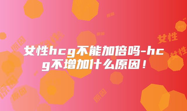 女性hcg不能加倍吗-hcg不增加什么原因！