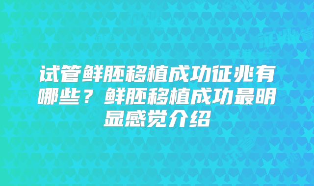 试管鲜胚移植成功征兆有哪些？鲜胚移植成功最明显感觉介绍