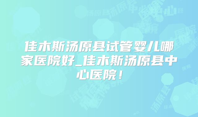 佳木斯汤原县试管婴儿哪家医院好_佳木斯汤原县中心医院！