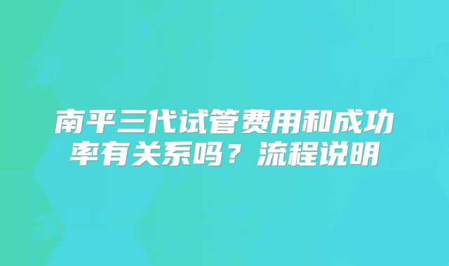 南平三代试管费用和成功率有关系吗？流程说明