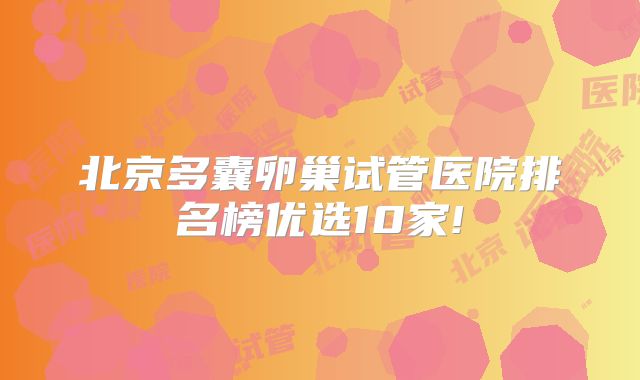 北京多囊卵巢试管医院排名榜优选10家!