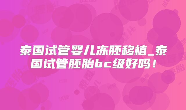 泰国试管婴儿冻胚移植_泰国试管胚胎bc级好吗！