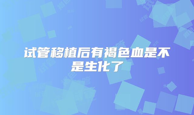 试管移植后有褐色血是不是生化了