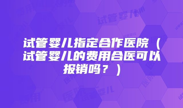 试管婴儿指定合作医院（试管婴儿的费用合医可以报销吗？）