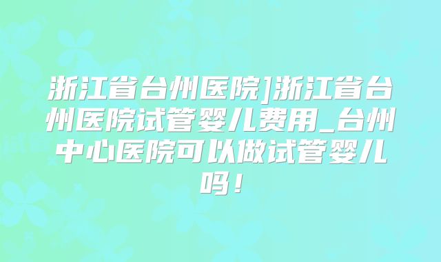 浙江省台州医院]浙江省台州医院试管婴儿费用_台州中心医院可以做试管婴儿吗！