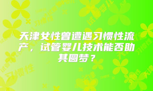 天津女性曾遭遇习惯性流产，试管婴儿技术能否助其圆梦？