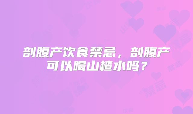 剖腹产饮食禁忌，剖腹产可以喝山楂水吗？