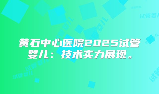 黄石中心医院2025试管婴儿:技术实力展现。