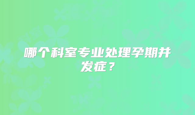 哪个科室专业处理孕期并发症？