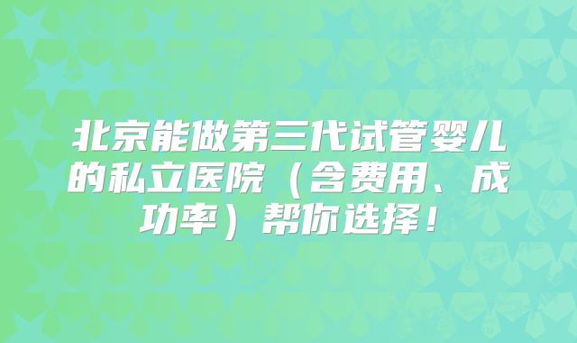 北京能做第三代试管婴儿的私立医院(含费用、成功率)帮你选择!