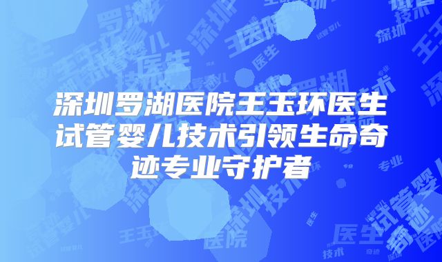 深圳罗湖医院王玉环医生试管婴儿技术引领生命奇迹专业守护者